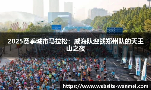 2025赛季城市马拉松：威海队迎战郑州队的天王山之夜