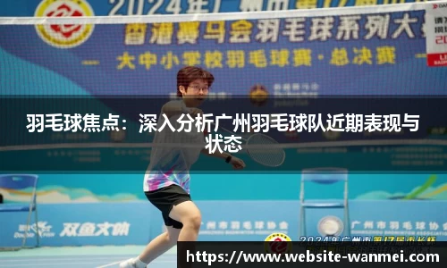 羽毛球焦点：深入分析广州羽毛球队近期表现与状态