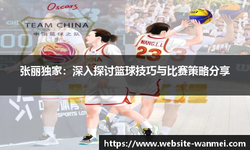 张丽独家：深入探讨篮球技巧与比赛策略分享
